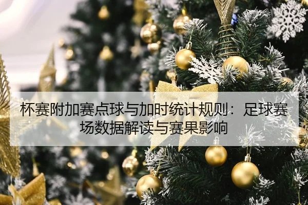 杯赛附加赛点球与加时统计规则：足球赛场数据解读与赛果影响
