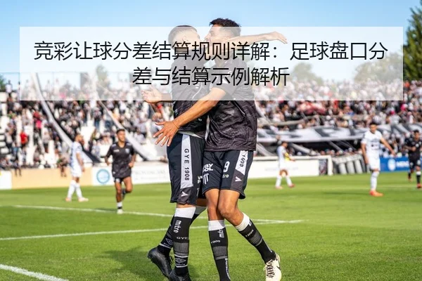 竞彩让球分差结算规则详解：足球盘口分差与结算示例解析